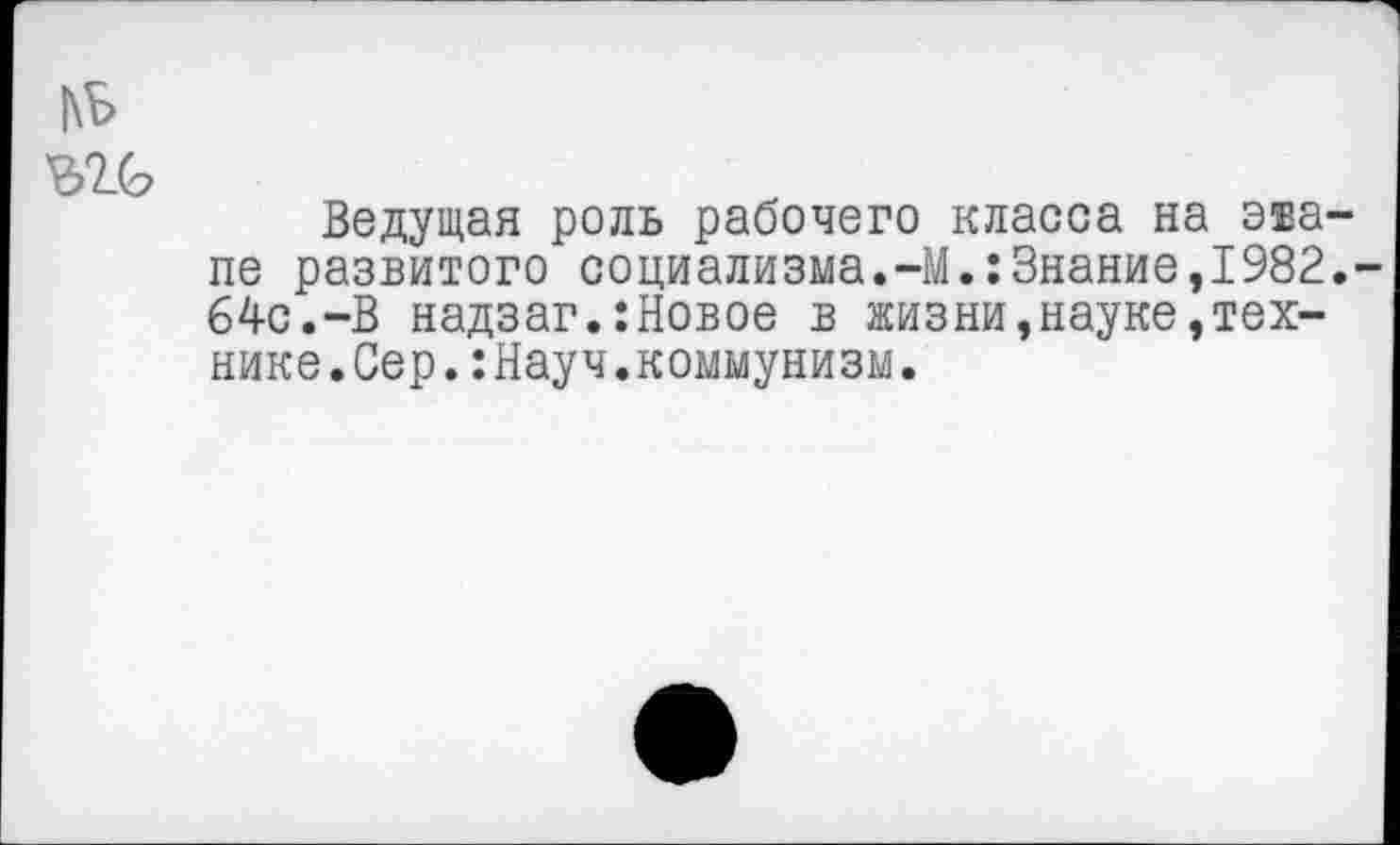 ﻿|\ь
Ведущая роль рабочего класса на авале развитого социализма.-М.:3нание,1982.-64с.-В надзаг.:Новое в жизни,науке,технике.Сер. :Науч.коммунизм.